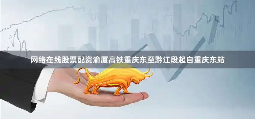 网络在线股票配资渝厦高铁重庆东至黔江段起自重庆东站