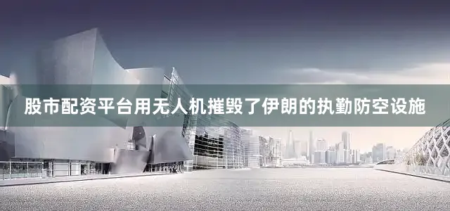 股市配资平台用无人机摧毁了伊朗的执勤防空设施