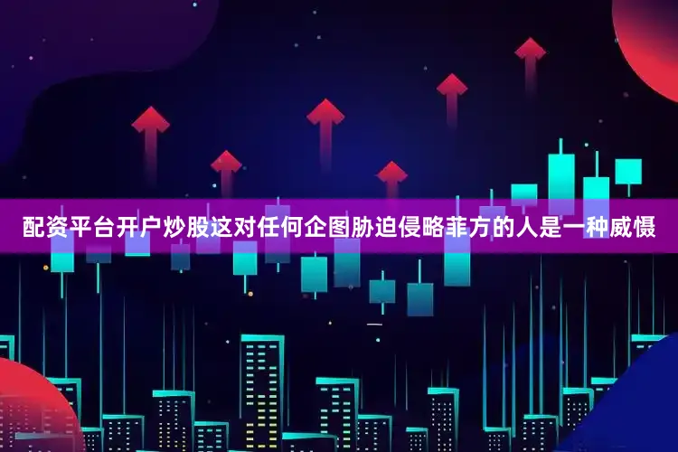 配资平台开户炒股这对任何企图胁迫侵略菲方的人是一种威慑