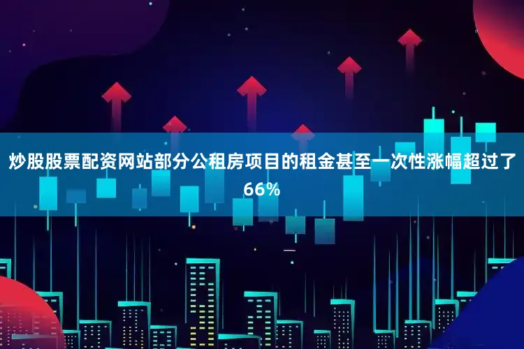 炒股股票配资网站部分公租房项目的租金甚至一次性涨幅超过了66%
