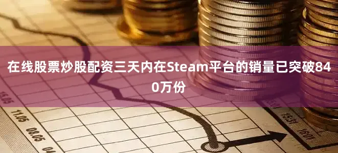 在线股票炒股配资三天内在Steam平台的销量已突破840万份