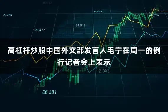 高杠杆炒股中国外交部发言人毛宁在周一的例行记者会上表示