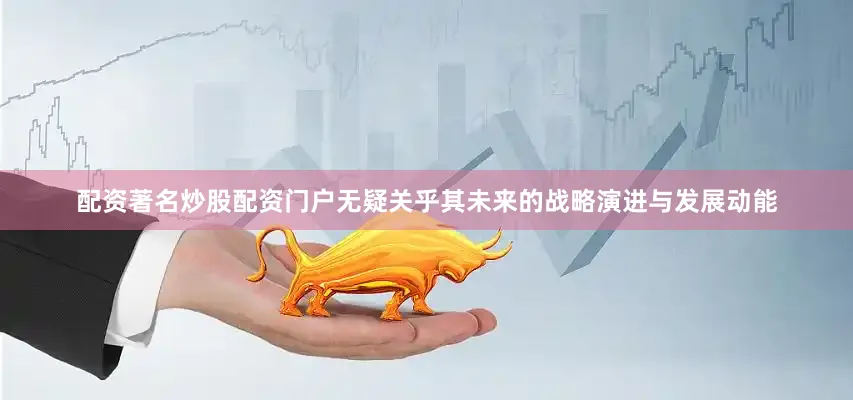配资著名炒股配资门户无疑关乎其未来的战略演进与发展动能
