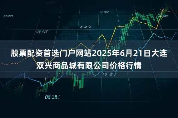股票配资首选门户网站2025年6月21日大连双兴商品城有限公司价格行情