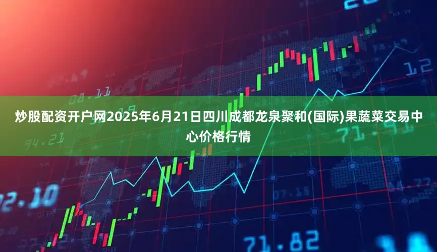 炒股配资开户网2025年6月21日四川成都龙泉聚和(国际)果蔬菜交易中心价格行情
