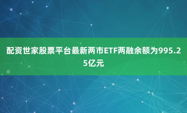 配资世家股票平台最新两市ETF两融余额为995.25亿元