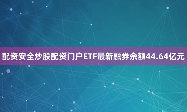 配资安全炒股配资门户ETF最新融券余额44.64亿元
