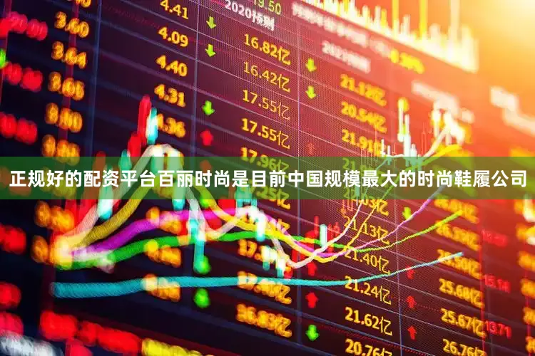 正规好的配资平台百丽时尚是目前中国规模最大的时尚鞋履公司