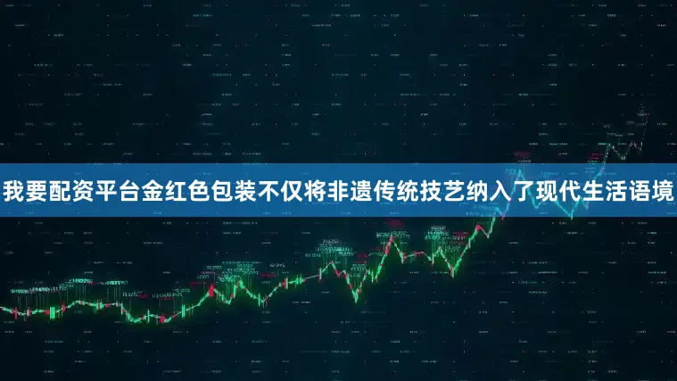 我要配资平台金红色包装不仅将非遗传统技艺纳入了现代生活语境