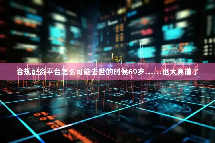 合规配资平台怎么可能去世的时候69岁……也太离谱了