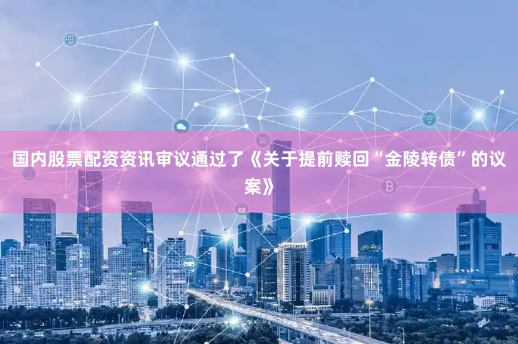 国内股票配资资讯审议通过了《关于提前赎回“金陵转债”的议案》