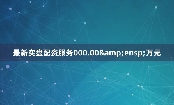最新实盘配资服务000.00 万元
