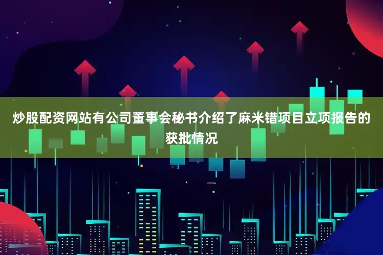 炒股配资网站有公司董事会秘书介绍了麻米错项目立项报告的获批情况