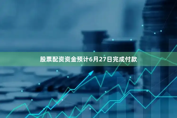 股票配资资金预计6月27日完成付款