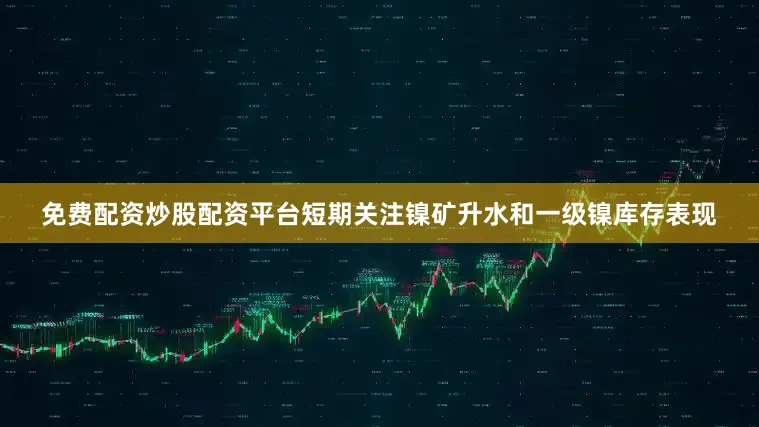 免费配资炒股配资平台短期关注镍矿升水和一级镍库存表现