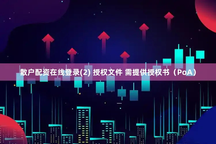 散户配资在线登录(2) 授权文件 需提供授权书（PoA）