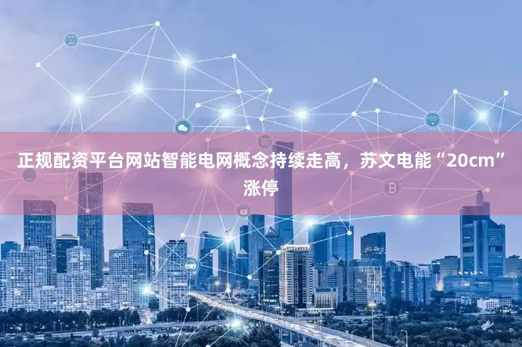 正规配资平台网站智能电网概念持续走高，苏文电能“20cm”涨停