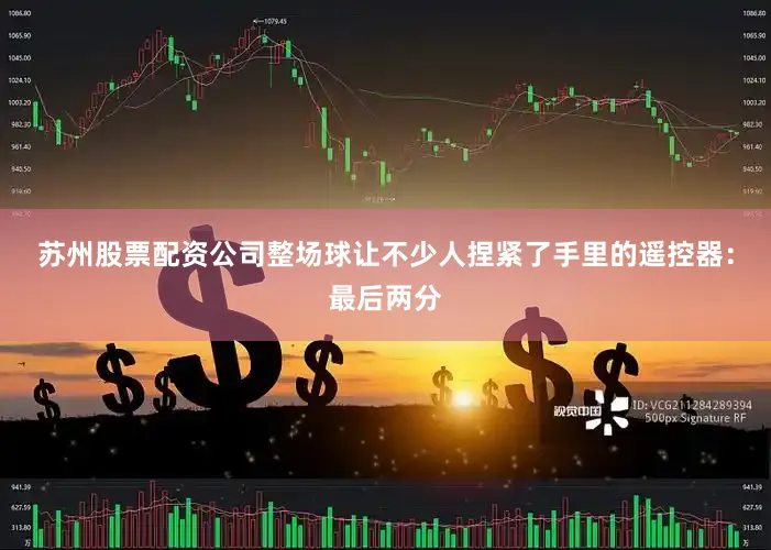 苏州股票配资公司整场球让不少人捏紧了手里的遥控器：最后两分