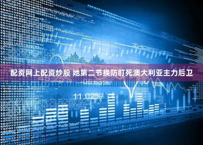 配资网上配资炒股 她第二节换防盯死澳大利亚主力后卫