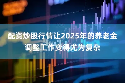 配资炒股行情让2025年的养老金调整工作变得尤为复杂