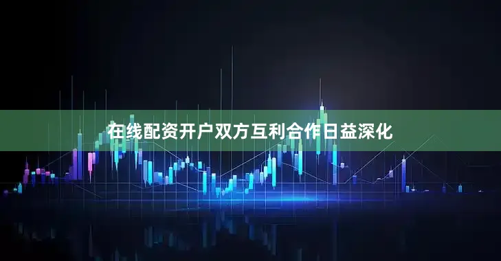 在线配资开户双方互利合作日益深化