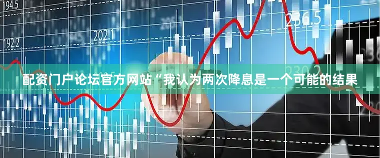 配资门户论坛官方网站“我认为两次降息是一个可能的结果