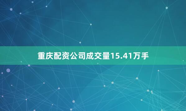 重庆配资公司成交量15.41万手