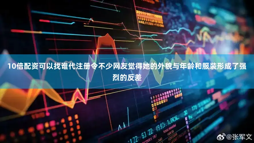 10倍配资可以找谁代注册令不少网友觉得她的外貌与年龄和服装形成了强烈的反差