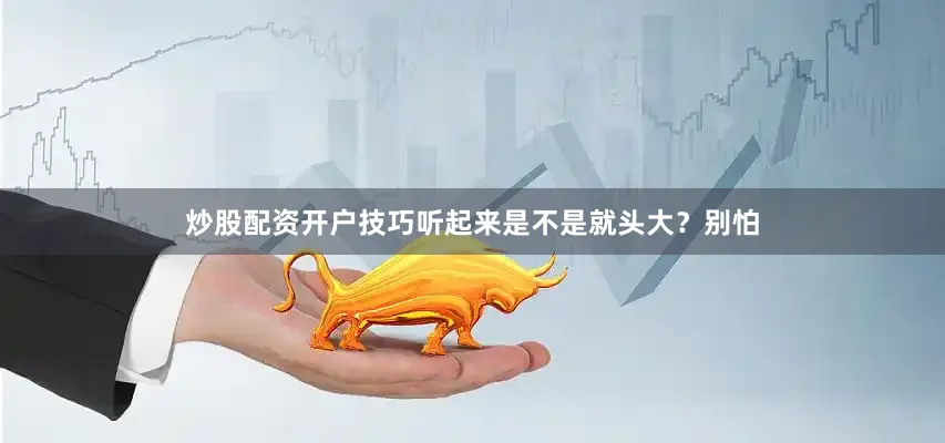 炒股配资开户技巧听起来是不是就头大？别怕