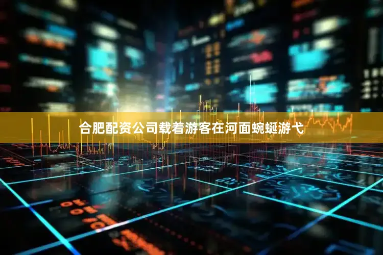 合肥配资公司载着游客在河面蜿蜒游弋
