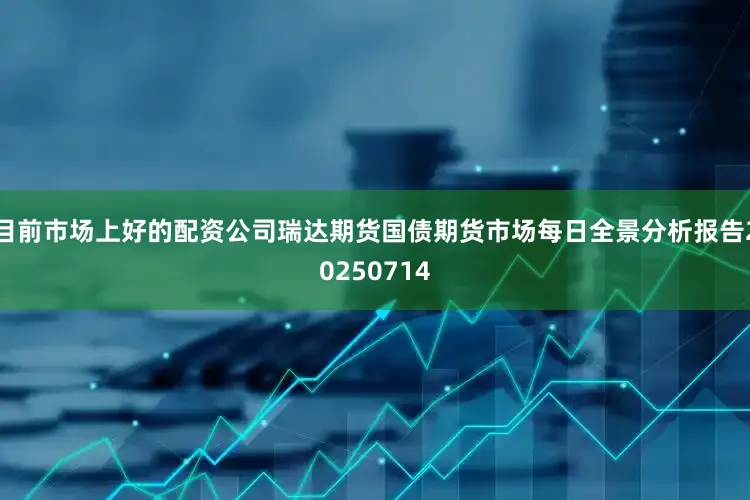 目前市场上好的配资公司瑞达期货国债期货市场每日全景分析报告20250714
