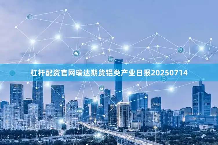 杠杆配资官网瑞达期货铝类产业日报20250714
