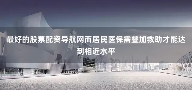 最好的股票配资导航网而居民医保需叠加救助才能达到相近水平