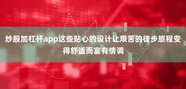 炒股加杠杆app这些贴心的设计让艰苦的徒步旅程变得舒适而富有情调