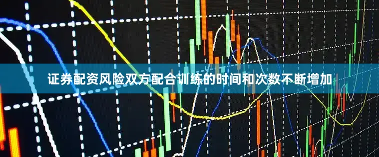 证券配资风险双方配合训练的时间和次数不断增加