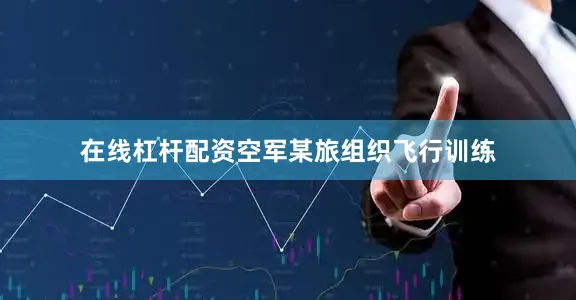 在线杠杆配资空军某旅组织飞行训练