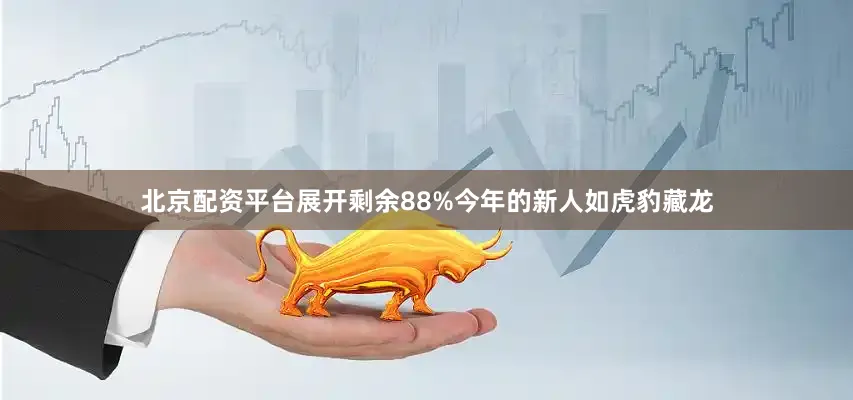 北京配资平台展开剩余88%今年的新人如虎豹藏龙