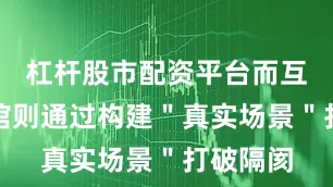 杠杆股市配资平台而互动体验馆则通过构建＂真实场景＂打破隔阂