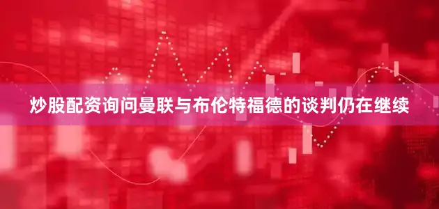 炒股配资询问曼联与布伦特福德的谈判仍在继续