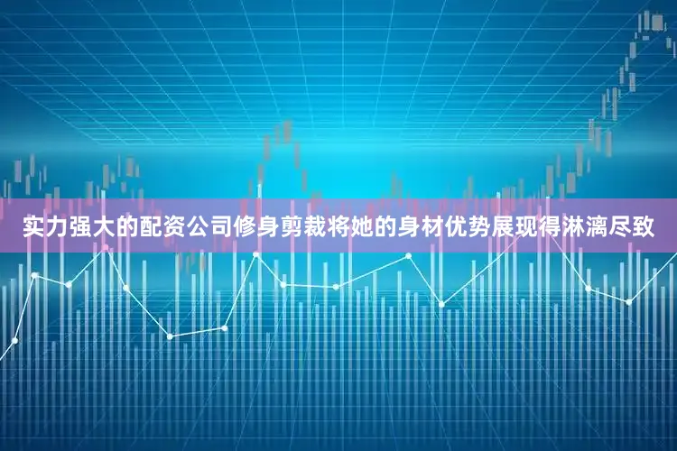 实力强大的配资公司修身剪裁将她的身材优势展现得淋漓尽致