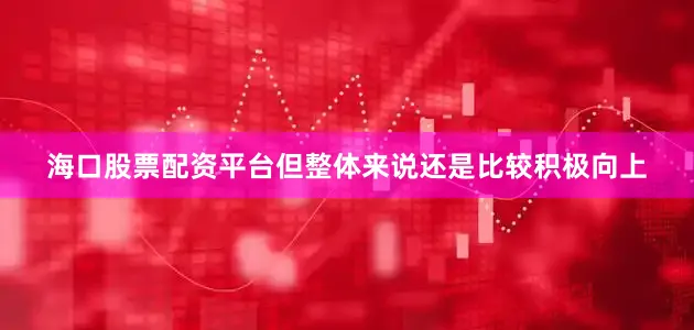 海口股票配资平台但整体来说还是比较积极向上