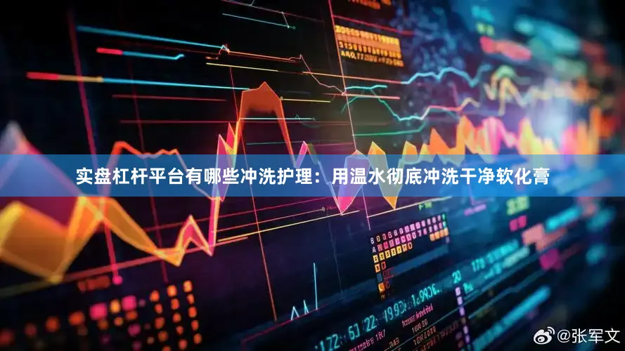 实盘杠杆平台有哪些冲洗护理：用温水彻底冲洗干净软化膏