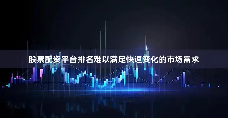 股票配资平台排名难以满足快速变化的市场需求