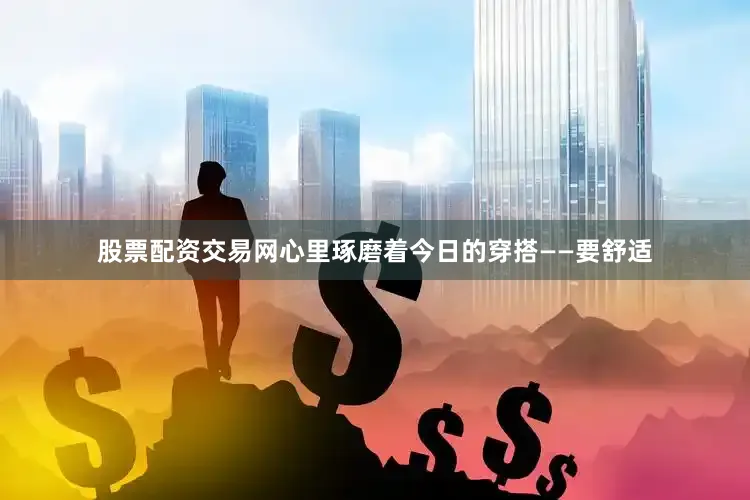 股票配资交易网心里琢磨着今日的穿搭——要舒适