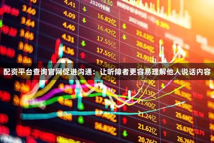 配资平台查询官网促进沟通：让听障者更容易理解他人说话内容