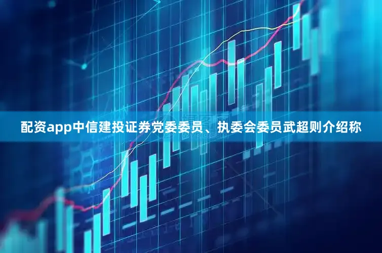配资app中信建投证券党委委员、执委会委员武超则介绍称
