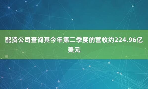 配资公司查询其今年第二季度的营收约224.96亿美元