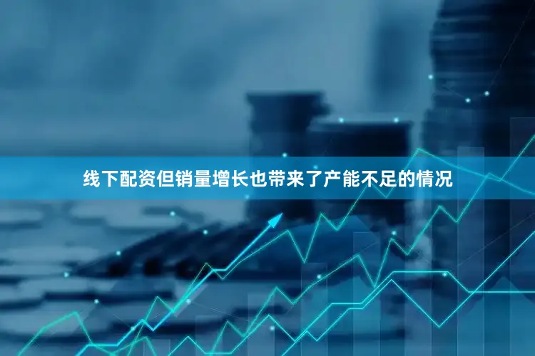 线下配资但销量增长也带来了产能不足的情况
