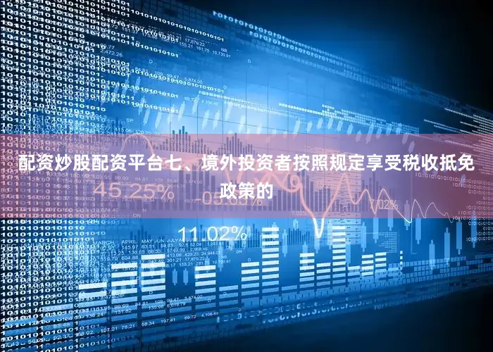 配资炒股配资平台七、境外投资者按照规定享受税收抵免政策的
