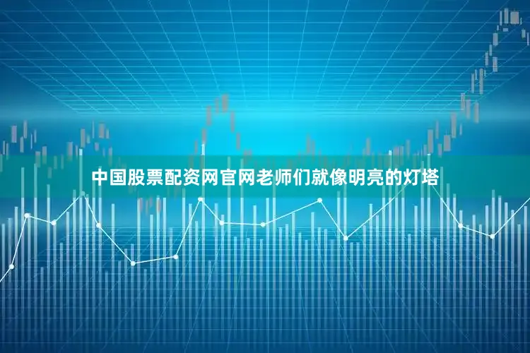 中国股票配资网官网老师们就像明亮的灯塔